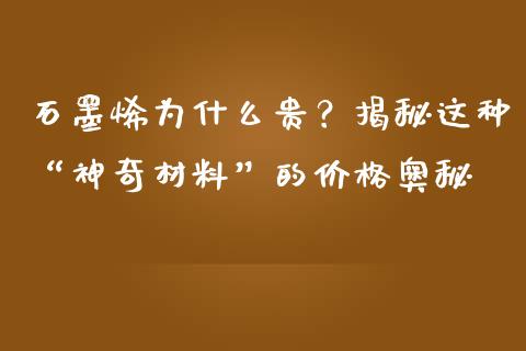 石墨烯为什么贵？揭秘这种“神奇材料”的价格奥秘_https://m.jnlaobingbanjia.com_理财规划_第1张
