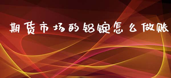 期货市场的铝锭怎么做账_https://m.jnlaobingbanjia.com_全球市场_第1张