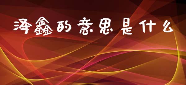泽鑫的意思是什么_https://m.jnlaobingbanjia.com_金融监管_第1张