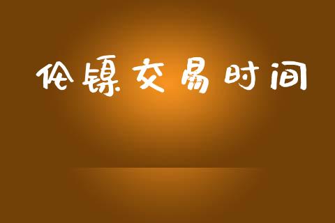 伦镍交易时间_https://m.jnlaobingbanjia.com_全球市场_第1张