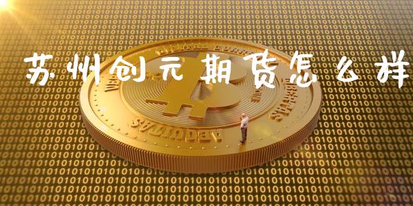 苏州创元期货怎么样_https://m.jnlaobingbanjia.com_全球市场_第1张