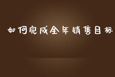如何完成全年销售目标_https://m.jnlaobingbanjia.com_全球市场_第1张