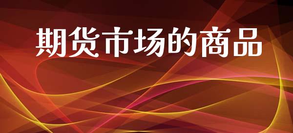 期货市场的商品_https://m.jnlaobingbanjia.com_基金市场_第1张