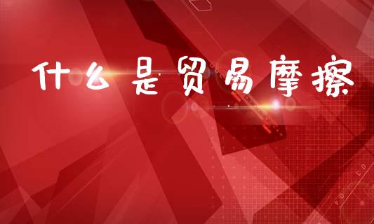 什么是贸易摩擦_https://m.jnlaobingbanjia.com_股市新闻_第1张