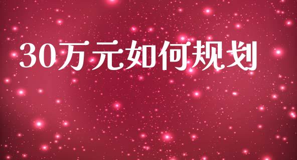 30万元如何规划_https://m.jnlaobingbanjia.com_基金市场_第1张