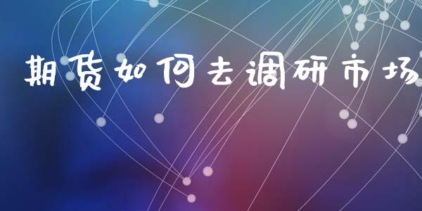 期货如何去调研市场_https://m.jnlaobingbanjia.com_股市新闻_第1张