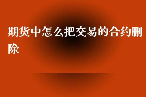 期货中怎么把交易的合约删除_https://m.jnlaobingbanjia.com_全球市场_第1张