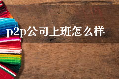 p2p公司上班怎么样_https://m.jnlaobingbanjia.com_全球市场_第1张