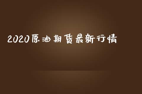 2020原油期货最新行情_https://m.jnlaobingbanjia.com_全球市场_第1张