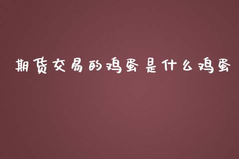 期货交易的鸡蛋是什么鸡蛋_https://m.jnlaobingbanjia.com_全球市场_第1张