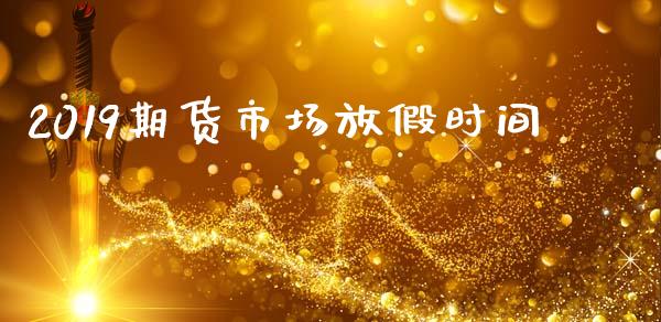 2019期货市场放假时间_https://m.jnlaobingbanjia.com_金融监管_第1张