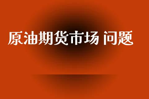 原油期货市场 问题_https://m.jnlaobingbanjia.com_区块链_第1张
