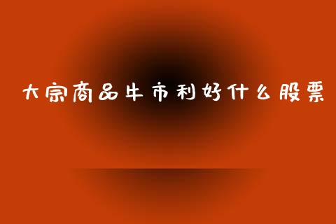大宗商品牛市利好什么股票_https://m.jnlaobingbanjia.com_区块链_第1张