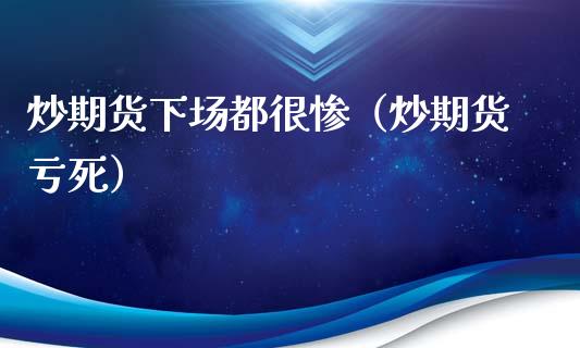 炒期货下场都很惨（炒期货亏死）_https://m.jnlaobingbanjia.com_区块链_第1张