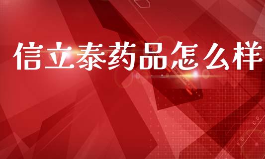 信立泰药品怎么样_https://m.jnlaobingbanjia.com_股市新闻_第1张