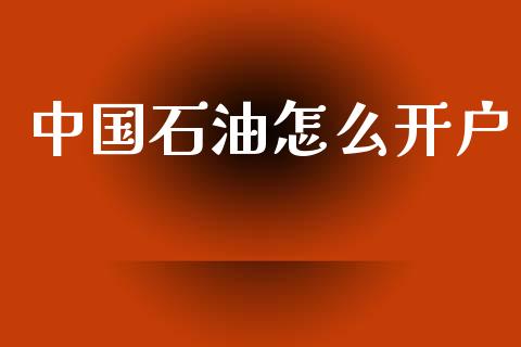 中国石油怎么开户_https://m.jnlaobingbanjia.com_全球市场_第1张