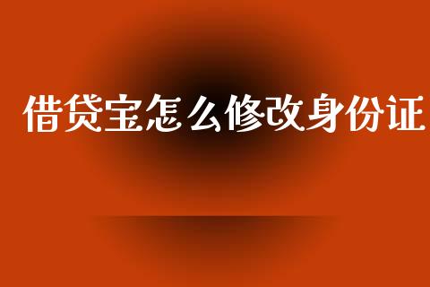 借贷宝怎么修改身份证_https://m.jnlaobingbanjia.com_金融监管_第1张