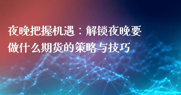 夜晚把握机遇：解锁夜晚要做什么期货的策略与技巧_https://m.jnlaobingbanjia.com_全球市场_第1张