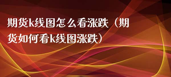 期货k线图怎么看涨跌(期货如何看k线图涨跌)_全球市场_第1张_全球市场_股市新闻_理财规划_金融监管_区块链_基金市场 期货k线图怎么看涨跌(期货如何看k线图涨跌)_https://m.jnlaobingbanjia.com_全球市场_第1张