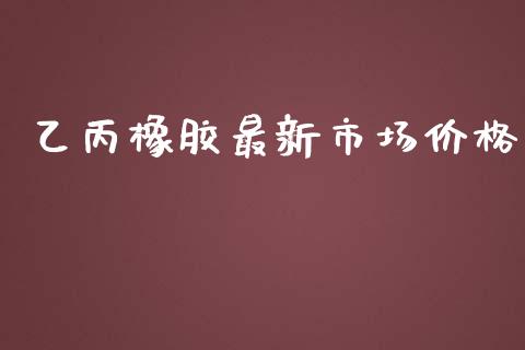 乙丙橡胶最新市场价格_https://m.jnlaobingbanjia.com_股市新闻_第1张