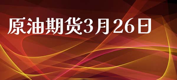 原油期货3月26日_https://m.jnlaobingbanjia.com_股市新闻_第1张
