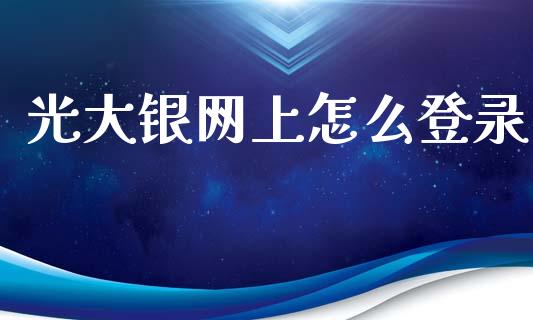 光大银网上怎么登录_https://m.jnlaobingbanjia.com_全球市场_第1张