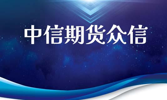 中信期货众信_https://m.jnlaobingbanjia.com_金融监管_第1张