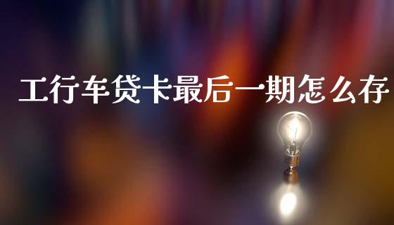 工行车贷卡最后一期怎么存_https://m.jnlaobingbanjia.com_全球市场_第1张