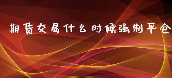 期货交易什么时候强制平仓_https://m.jnlaobingbanjia.com_金融监管_第1张
