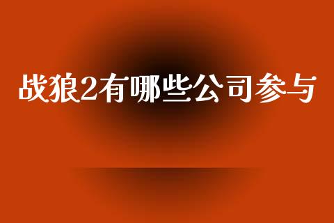 战狼2有哪些公司参与_https://m.jnlaobingbanjia.com_股市新闻_第1张