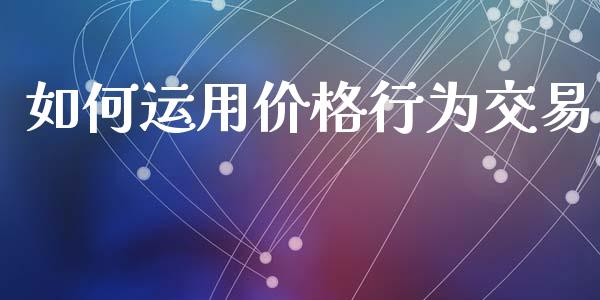 如何运用价格行为交易_https://m.jnlaobingbanjia.com_股市新闻_第1张