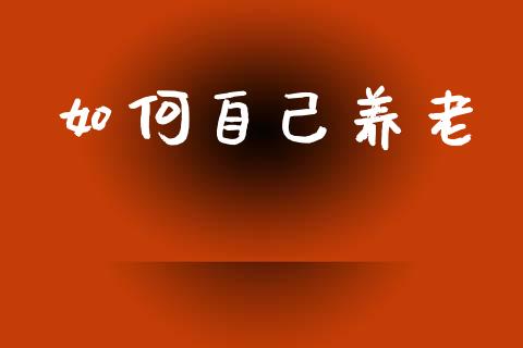 如何自己养老_https://m.jnlaobingbanjia.com_基金市场_第1张