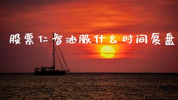 股票仁智油服什么时间复盘_https://m.jnlaobingbanjia.com_基金市场_第1张