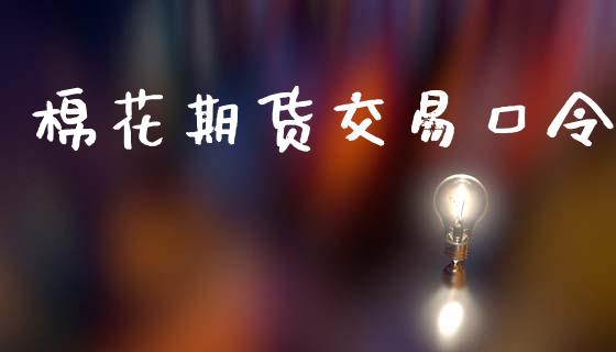 棉花期货交易口令_https://m.jnlaobingbanjia.com_股市新闻_第1张