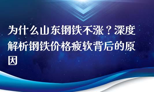 为什么山东钢铁不涨？深度解析钢铁价格疲软背后的原因_https://m.jnlaobingbanjia.com_基金市场_第1张