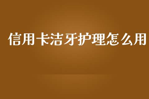 信用卡洁牙护理怎么用_https://m.jnlaobingbanjia.com_区块链_第1张