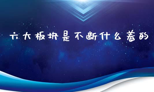 六大板块是不断什么着的_https://m.jnlaobingbanjia.com_基金市场_第1张