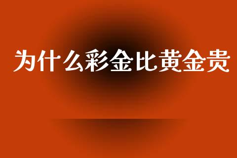 为什么彩金比黄金贵_https://m.jnlaobingbanjia.com_基金市场_第1张