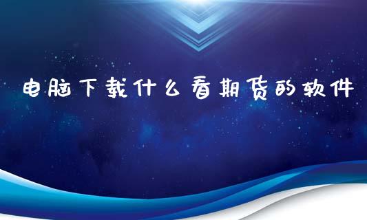 电脑下载什么看期货的软件_https://m.jnlaobingbanjia.com_理财规划_第1张
