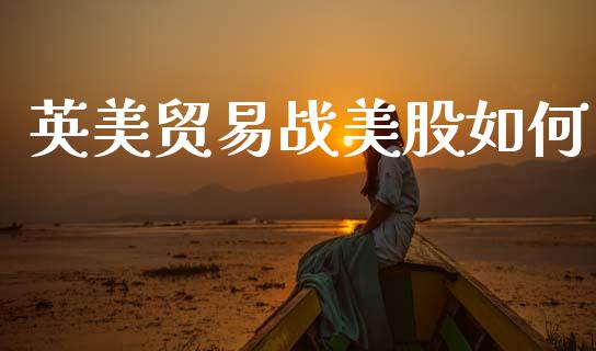 英美贸易战美股如何_https://m.jnlaobingbanjia.com_全球市场_第1张