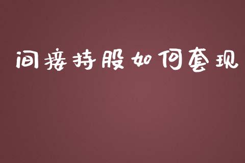间接持股如何套现_https://m.jnlaobingbanjia.com_基金市场_第1张