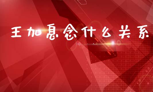 王加息念什么关系_https://m.jnlaobingbanjia.com_基金市场_第1张