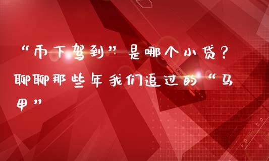 “币下驾到”是哪个小贷？聊聊那些年我们追过的“马甲”_https://m.jnlaobingbanjia.com_全球市场_第1张
