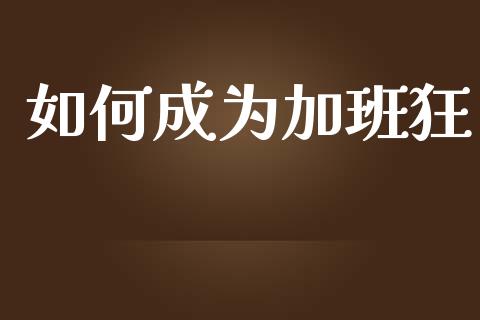 如何成为加班狂_https://m.jnlaobingbanjia.com_金融监管_第1张