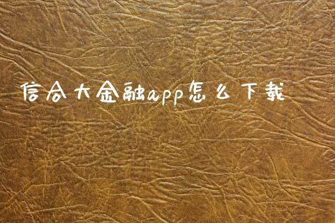 信合大金融app怎么下载_https://m.jnlaobingbanjia.com_全球市场_第1张