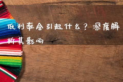 低利率会引起什么？深度解析其影响_https://m.jnlaobingbanjia.com_全球市场_第1张