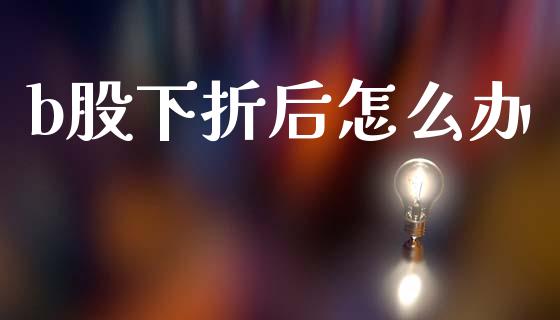 b股下折后怎么办_https://m.jnlaobingbanjia.com_全球市场_第1张