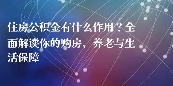 住房公积金有什么作用？全面解读你的购房、养老与生活保障_https://m.jnlaobingbanjia.com_全球市场_第1张