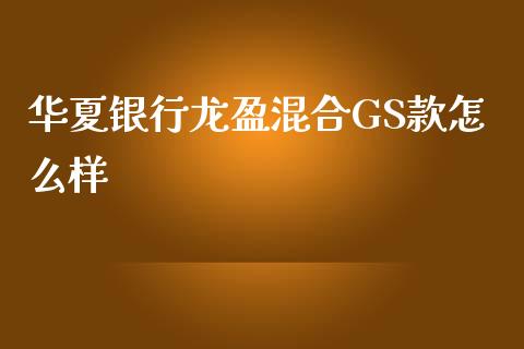 华夏银行龙盈混合GS款怎么样_https://m.jnlaobingbanjia.com_股市新闻_第1张