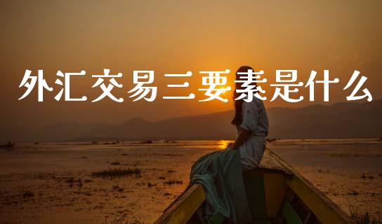 外汇交易三要素是什么_https://m.jnlaobingbanjia.com_区块链_第1张
